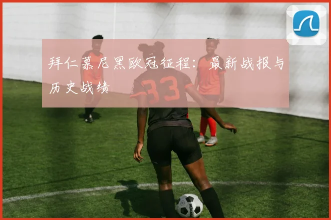 拜仁慕尼黑欧冠征程：最新战报与历史战绩