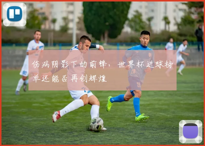 伤病阴影下的前锋，世界杯进球榜单还能否再创辉煌
