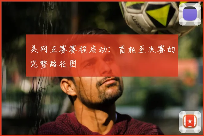 美网正赛赛程启动：首轮至决赛的完整路径图