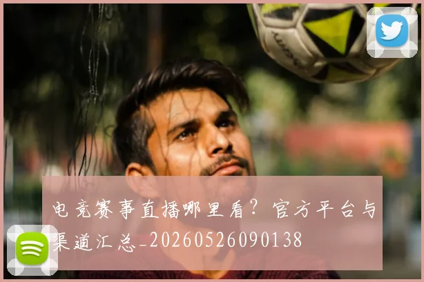 电竞赛事直播哪里看？官方平台与渠道汇总_20260526090138