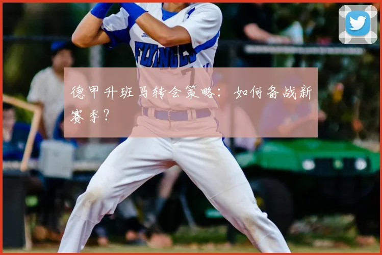 德甲升班马转会策略：如何备战新赛季？