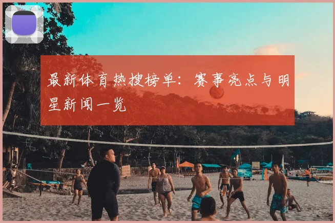 最新体育热搜榜单：赛事亮点与明星新闻一览