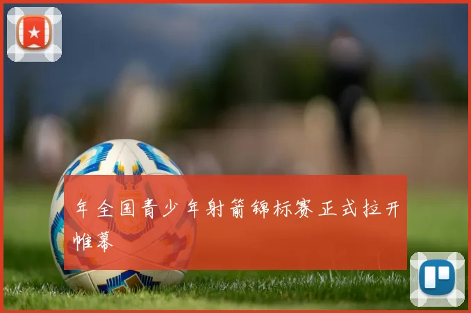 年全国青少年射箭锦标赛正式拉开帷幕