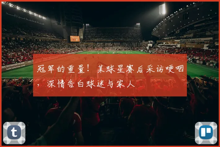 冠军的重量！某球星赛后采访哽咽，深情告白球迷与家人