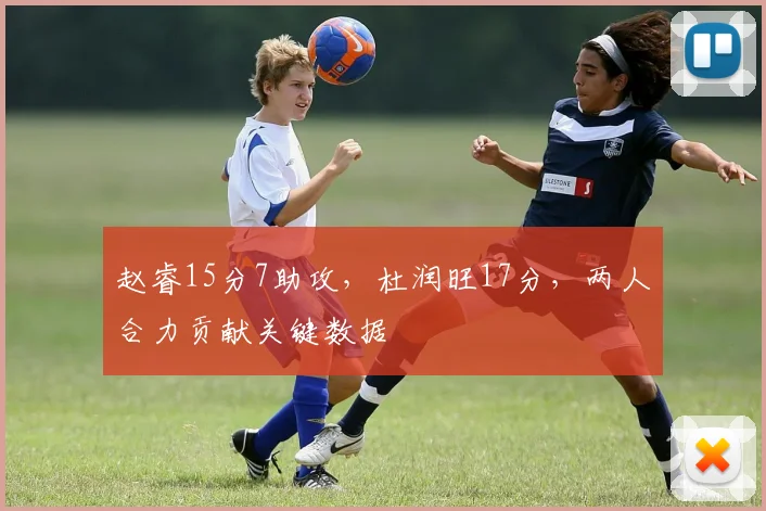 赵睿15分7助攻，杜润旺17分，两人合力贡献关键数据