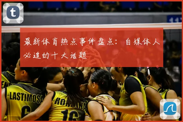 最新体育热点事件盘点：自媒体人必追的十大话题