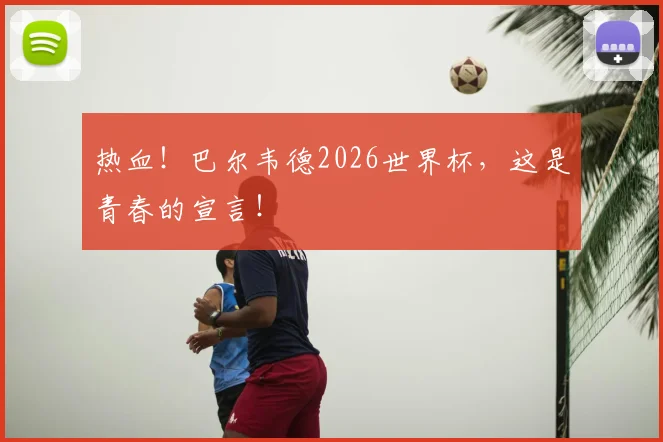 热血！巴尔韦德2026世界杯，这是青春的宣言！