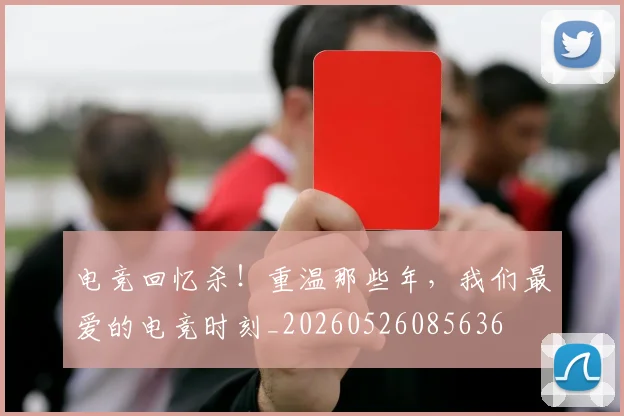 电竞回忆杀！重温那些年，我们最爱的电竞时刻_20260526085636