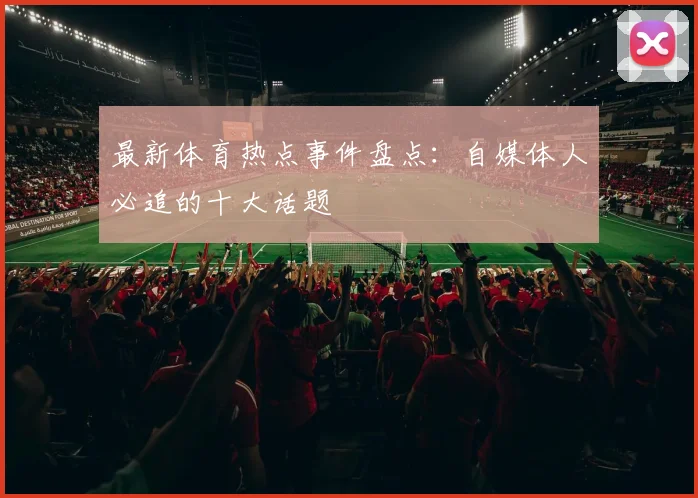 最新体育热点事件盘点：自媒体人必追的十大话题