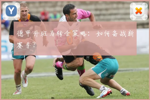 德甲升班马转会策略：如何备战新赛季？