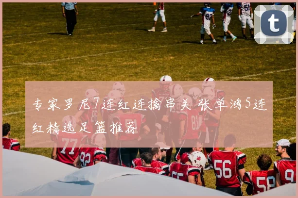 专家罗尼7连红连擒串关 张单鸿5连红精选足篮推荐
