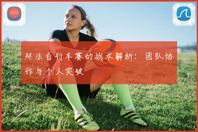 环法自行车赛的战术解析：团队协作与个人突破