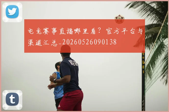 电竞赛事直播哪里看？官方平台与渠道汇总_20260526090138