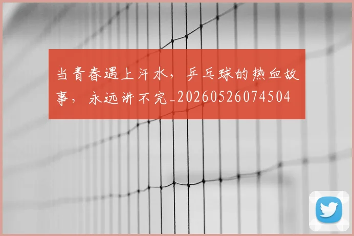 当青春遇上汗水，乒乓球的热血故事，永远讲不完_20260526074504