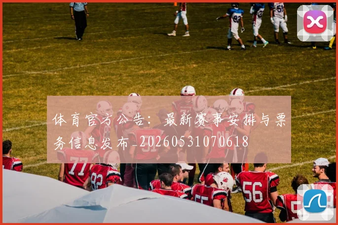 体育官方公告：最新赛事安排与票务信息发布_20260531070618