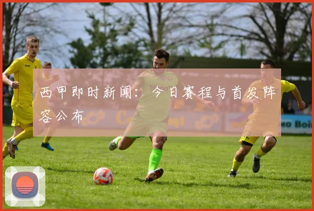 西甲即时新闻：今日赛程与首发阵容公布
