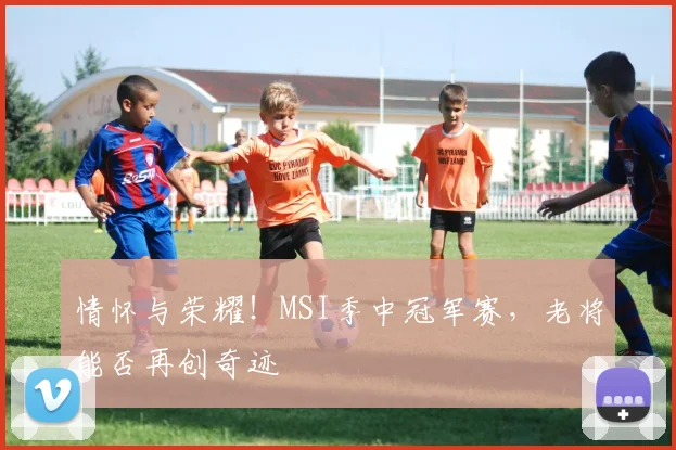 情怀与荣耀！MSI季中冠军赛，老将能否再创奇迹