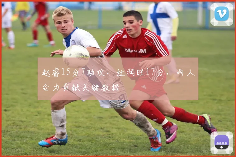 赵睿15分7助攻，杜润旺17分，两人合力贡献关键数据