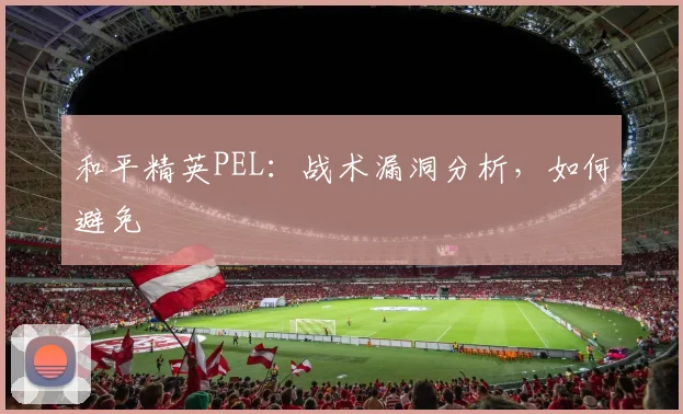 和平精英PEL：战术漏洞分析，如何避免