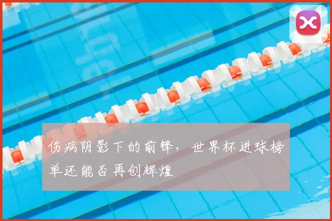 伤病阴影下的前锋，世界杯进球榜单还能否再创辉煌