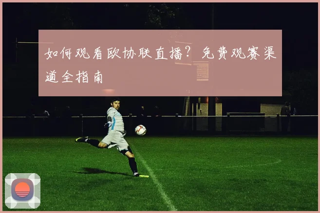 如何观看欧协联直播？免费观赛渠道全指南