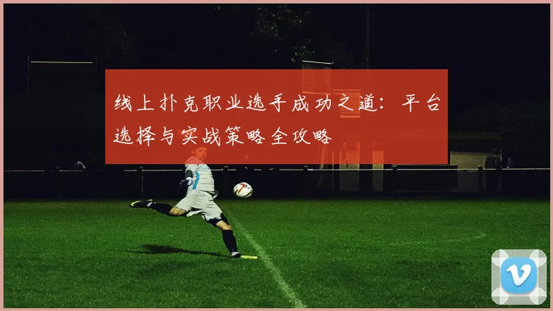 线上扑克职业选手成功之道：平台选择与实战策略全攻略