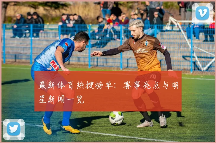 最新体育热搜榜单:赛事亮点与明星新闻一览