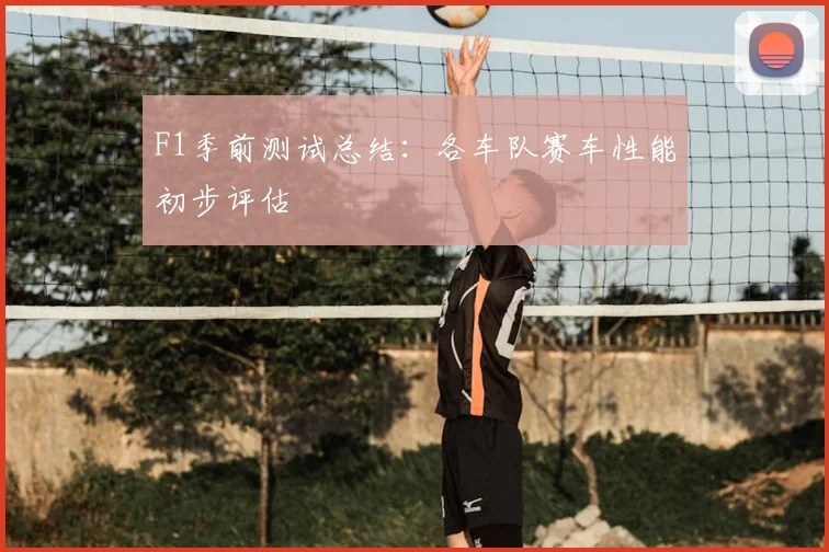 F1季前测试总结：各车队赛车性能初步评估