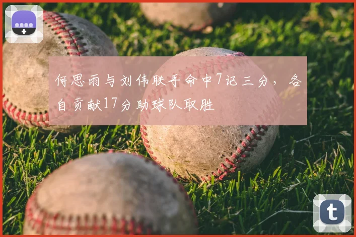 何思雨与刘伟联手命中7记三分，各自贡献17分助球队取胜