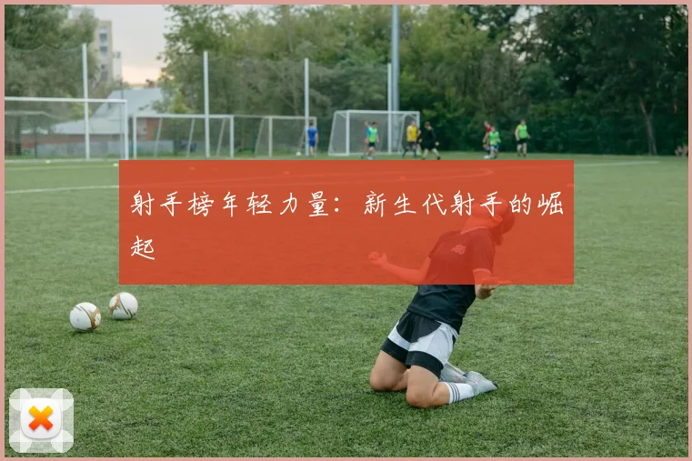 射手榜年轻力量：新生代射手的崛起