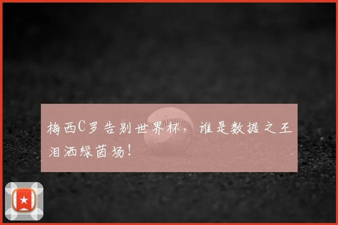 梅西C罗告别世界杯，谁是数据之王泪洒绿茵场！