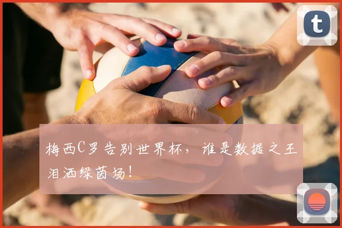 梅西C罗告别世界杯，谁是数据之王泪洒绿茵场！