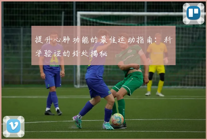 提升心肺功能的最佳运动指南：科学验证的好处揭秘