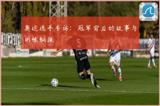 奥运选手专访：冠军背后的故事与训练秘诀